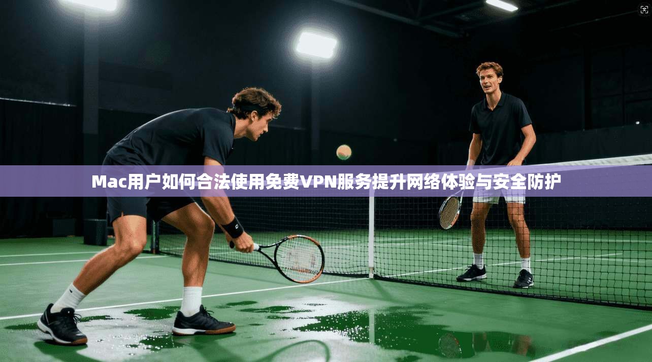 Mac用户如何合法使用免费VPN服务提升网络体验与安全防护