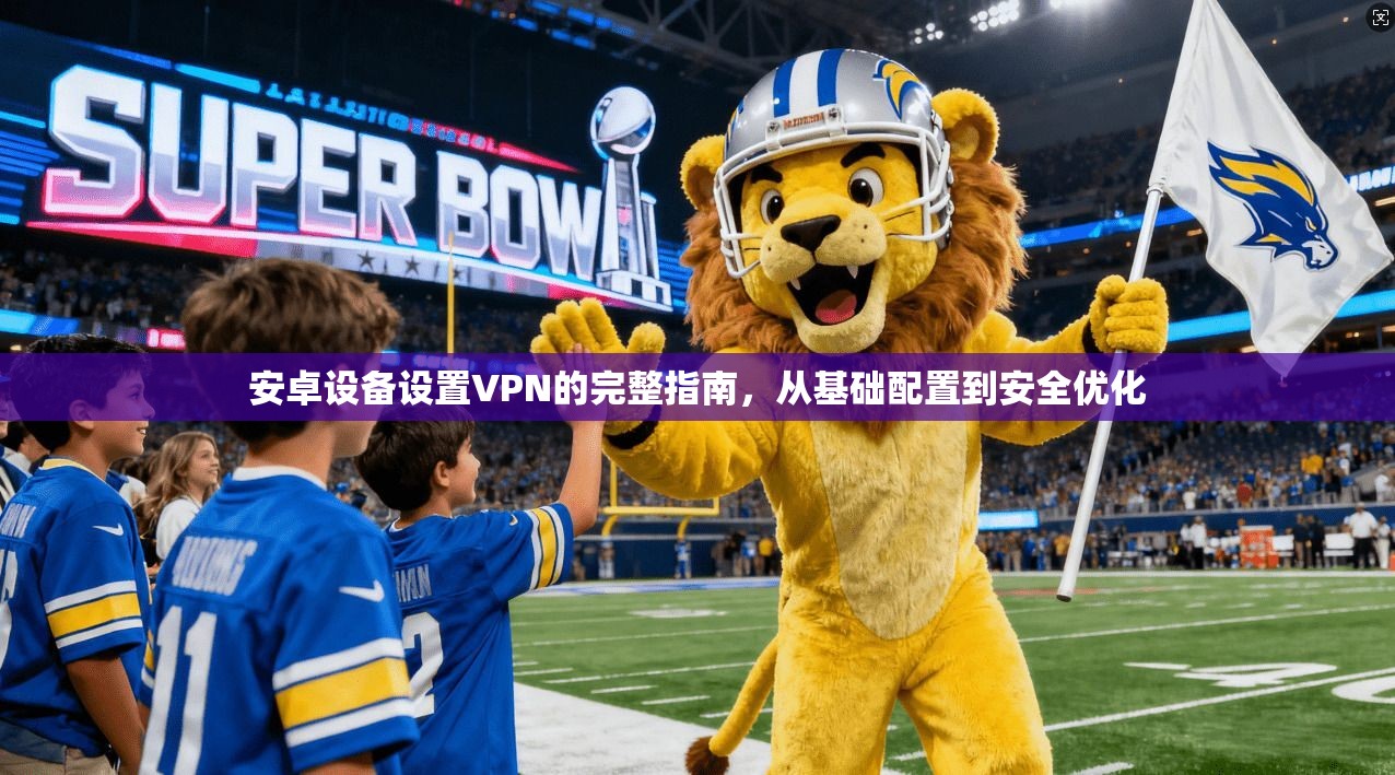 安卓设备设置VPN的完整指南，从基础配置到安全优化