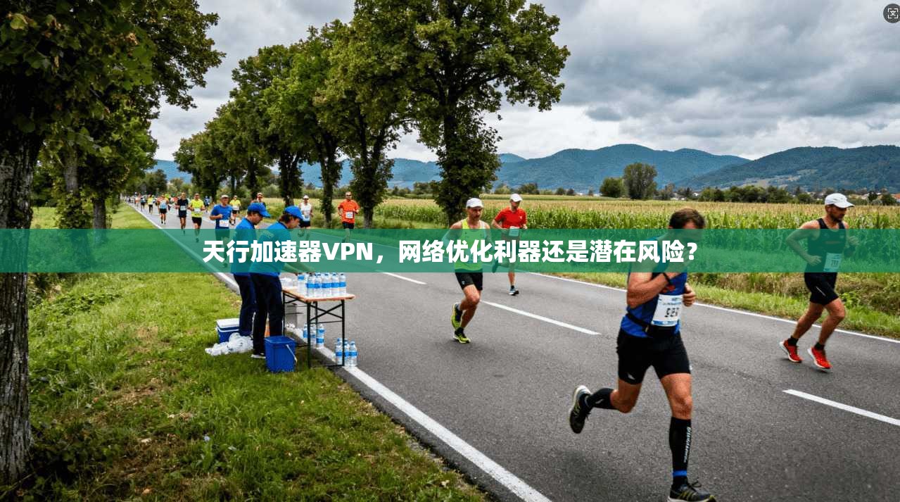 天行加速器VPN，网络优化利器还是潜在风险？