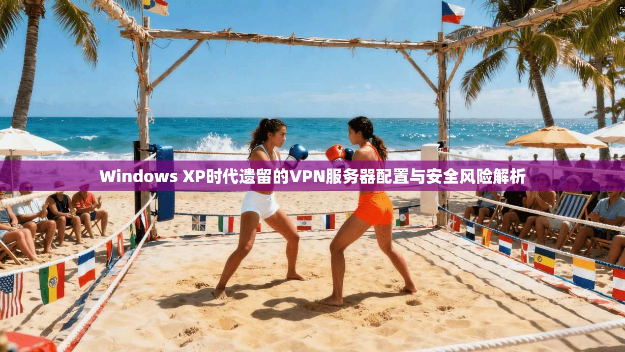 Windows XP时代遗留的VPN服务器配置与安全风险解析