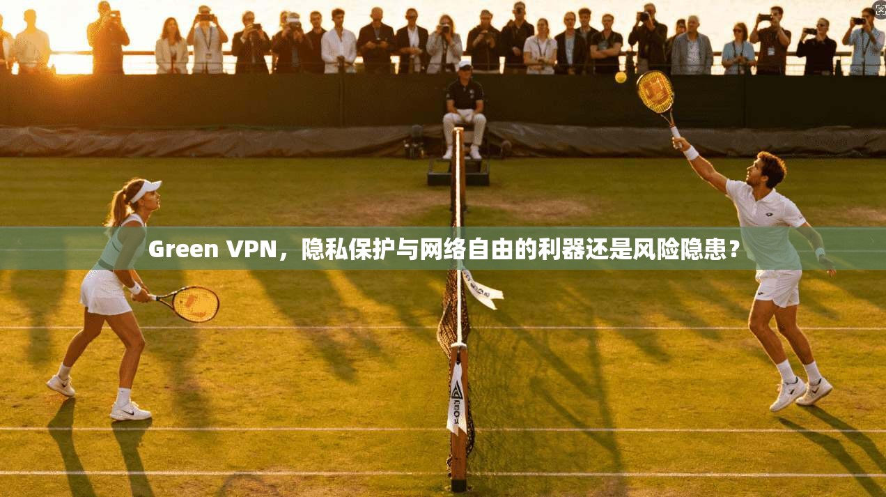 Green VPN，隐私保护与网络自由的利器还是风险隐患？