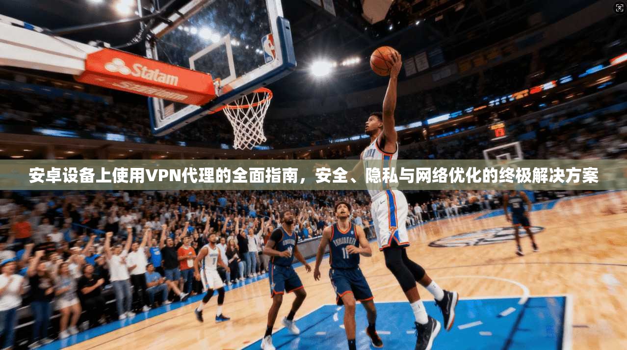 安卓设备上使用VPN代理的全面指南，安全、隐私与网络优化的终极解决方案
