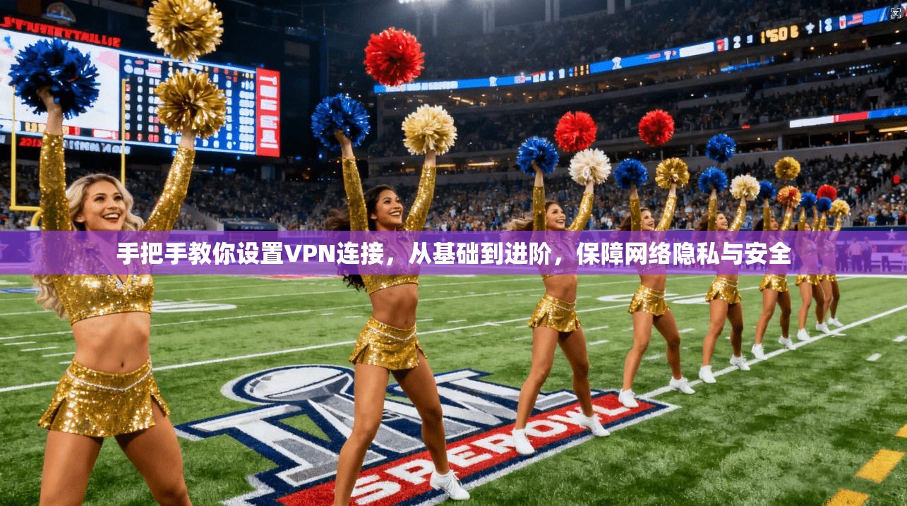 手把手教你设置VPN连接，从基础到进阶，保障网络隐私与安全