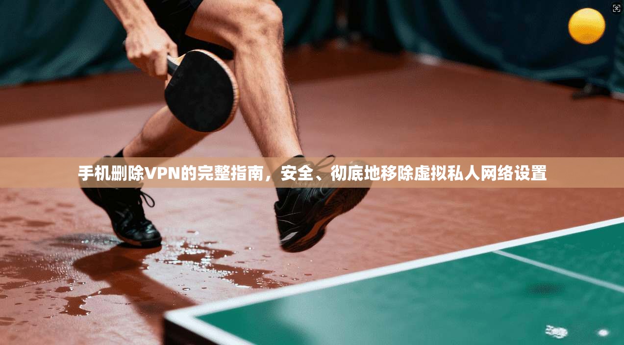 手机删除VPN的完整指南，安全、彻底地移除虚拟私人网络设置
