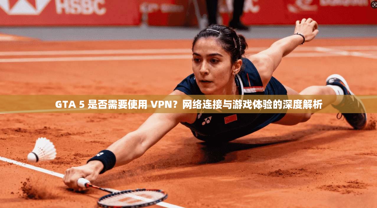 GTA 5 是否需要使用 VPN？网络连接与游戏体验的深度解析