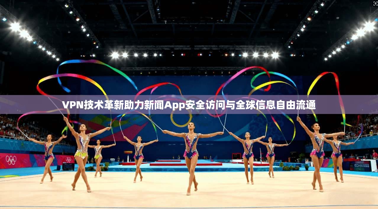 VPN技术革新助力新闻App安全访问与全球信息自由流通