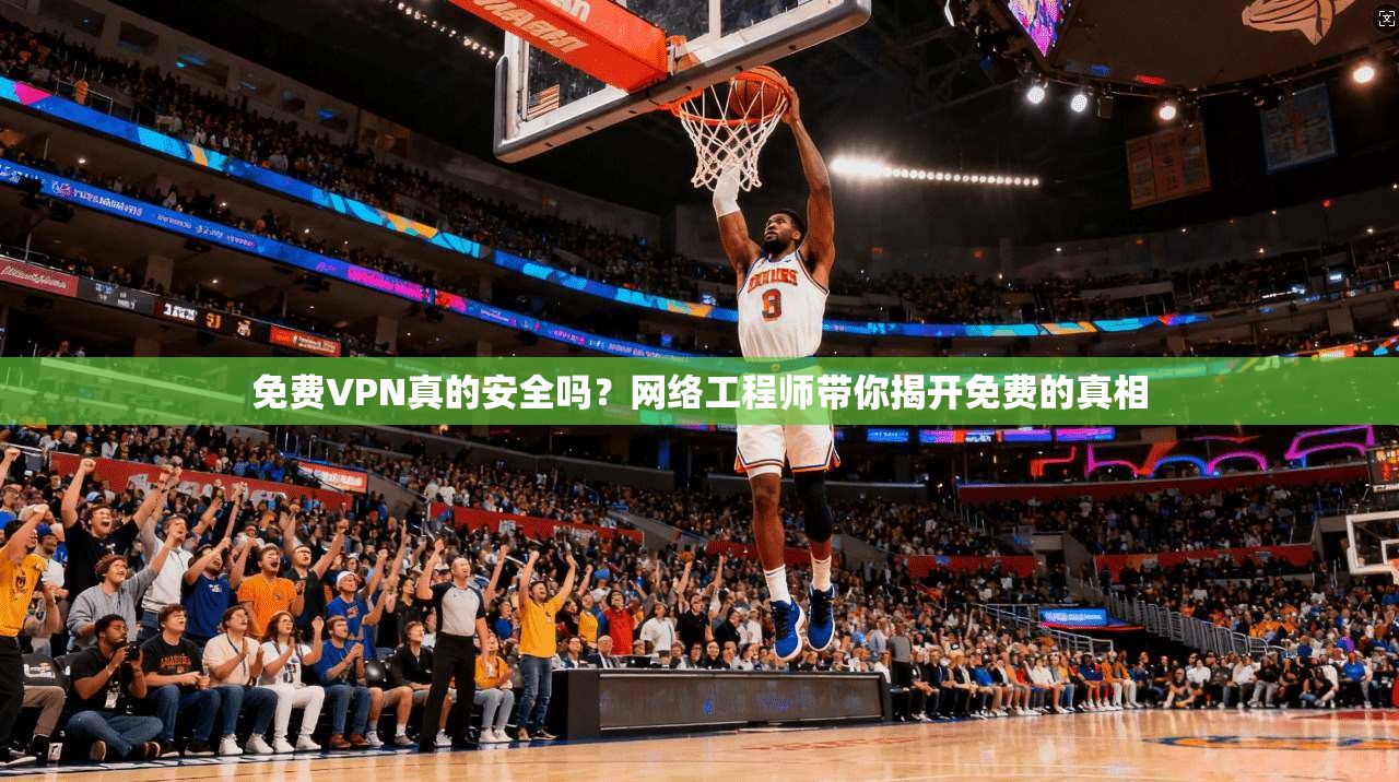 免费VPN真的安全吗？网络工程师带你揭开免费的真相