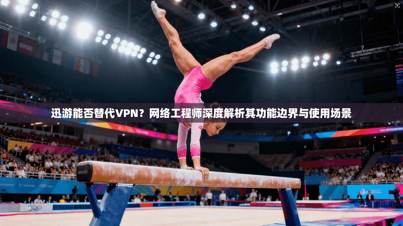 迅游能否替代VPN？网络工程师深度解析其功能边界与使用场景