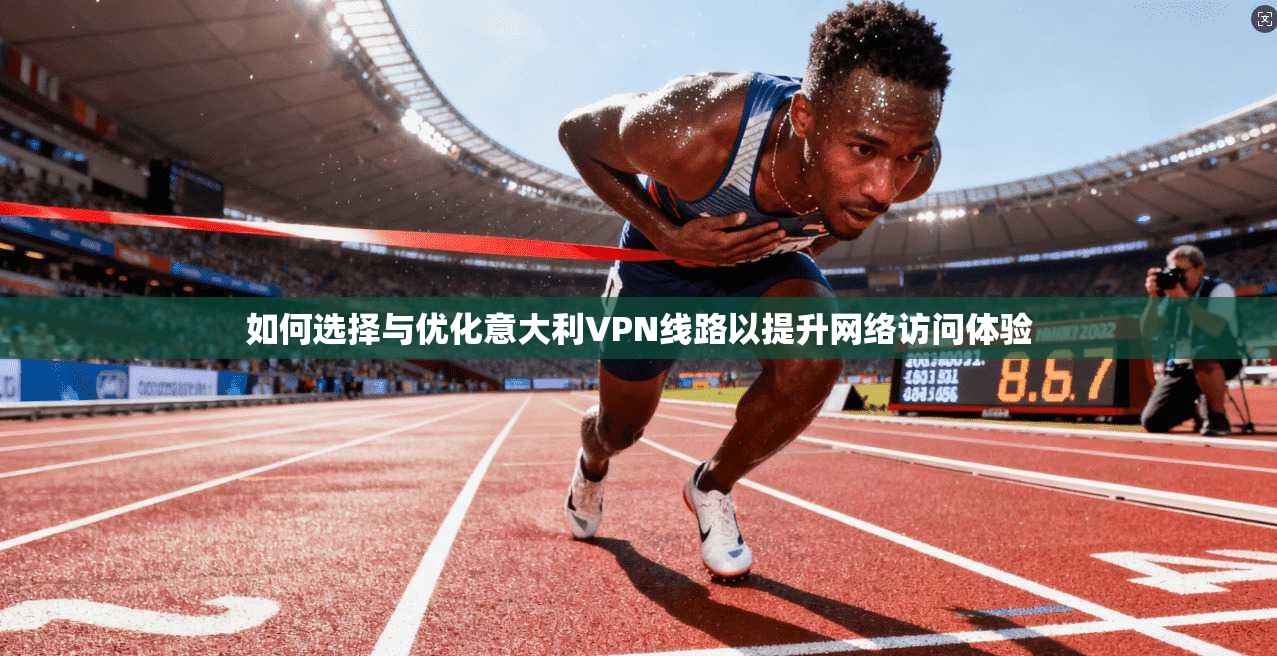如何选择与优化意大利VPN线路以提升网络访问体验
