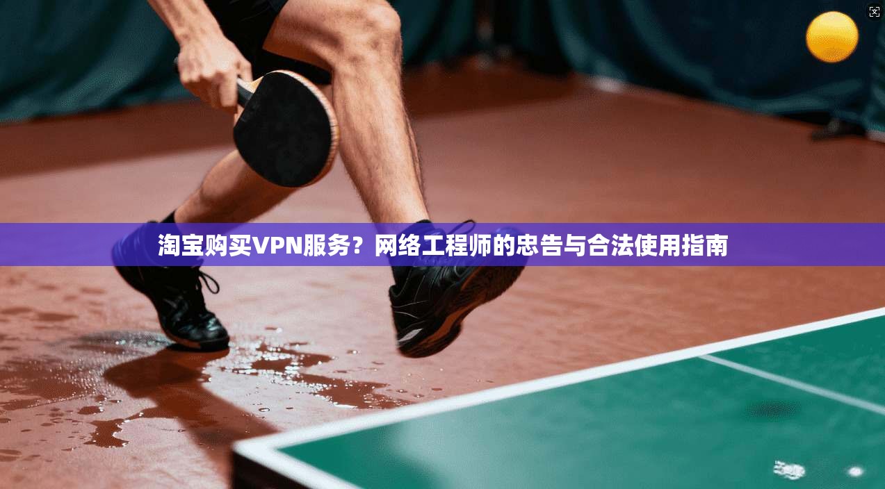 淘宝购买VPN服务？网络工程师的忠告与合法使用指南