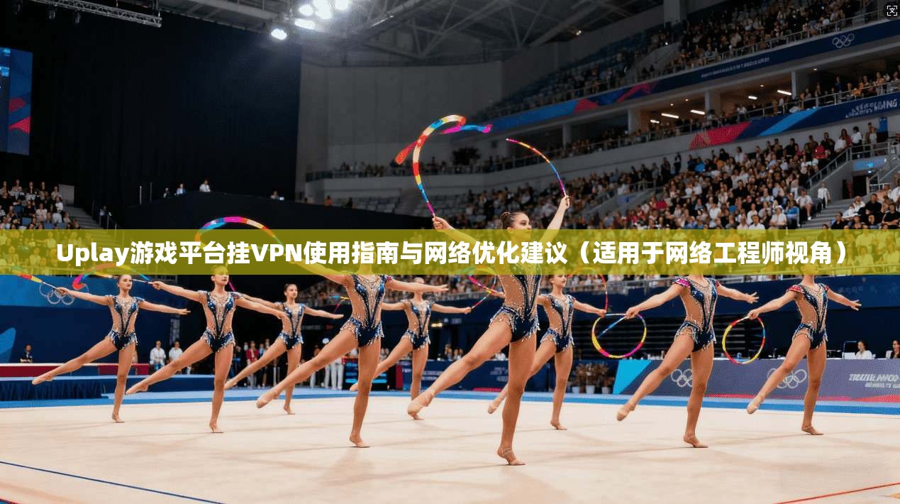Uplay游戏平台挂VPN使用指南与网络优化建议（适用于网络工程师视角）
