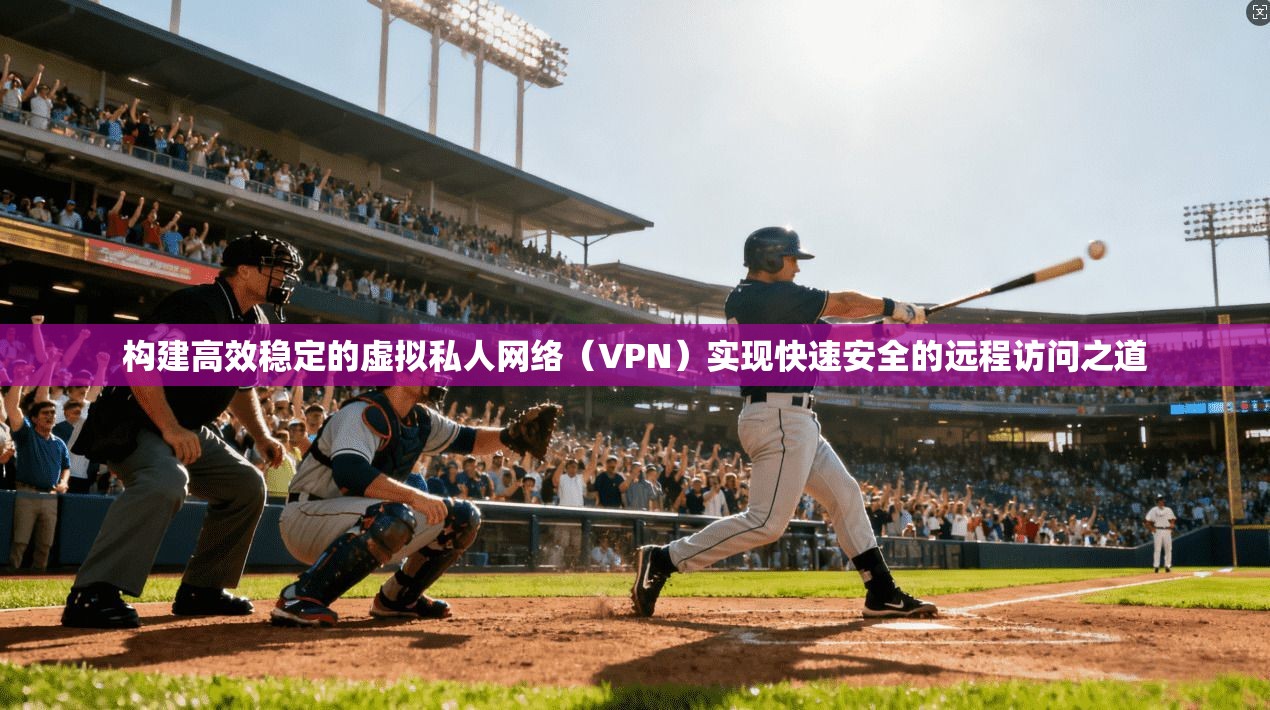 构建高效稳定的虚拟私人网络（VPN）实现快速安全的远程访问之道