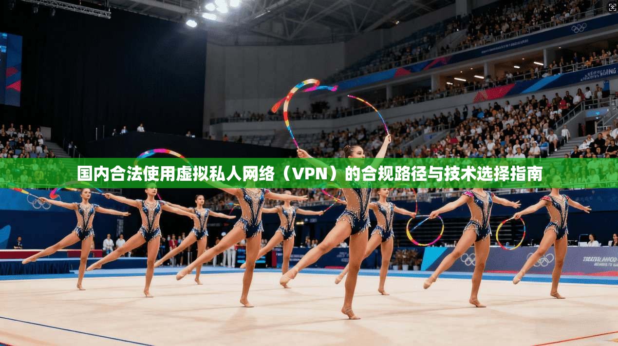 国内合法使用虚拟私人网络（VPN）的合规路径与技术选择指南