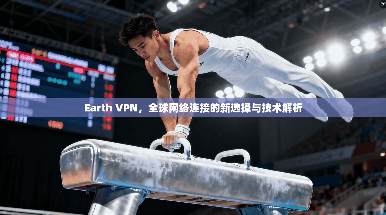 Earth VPN，全球网络连接的新选择与技术解析