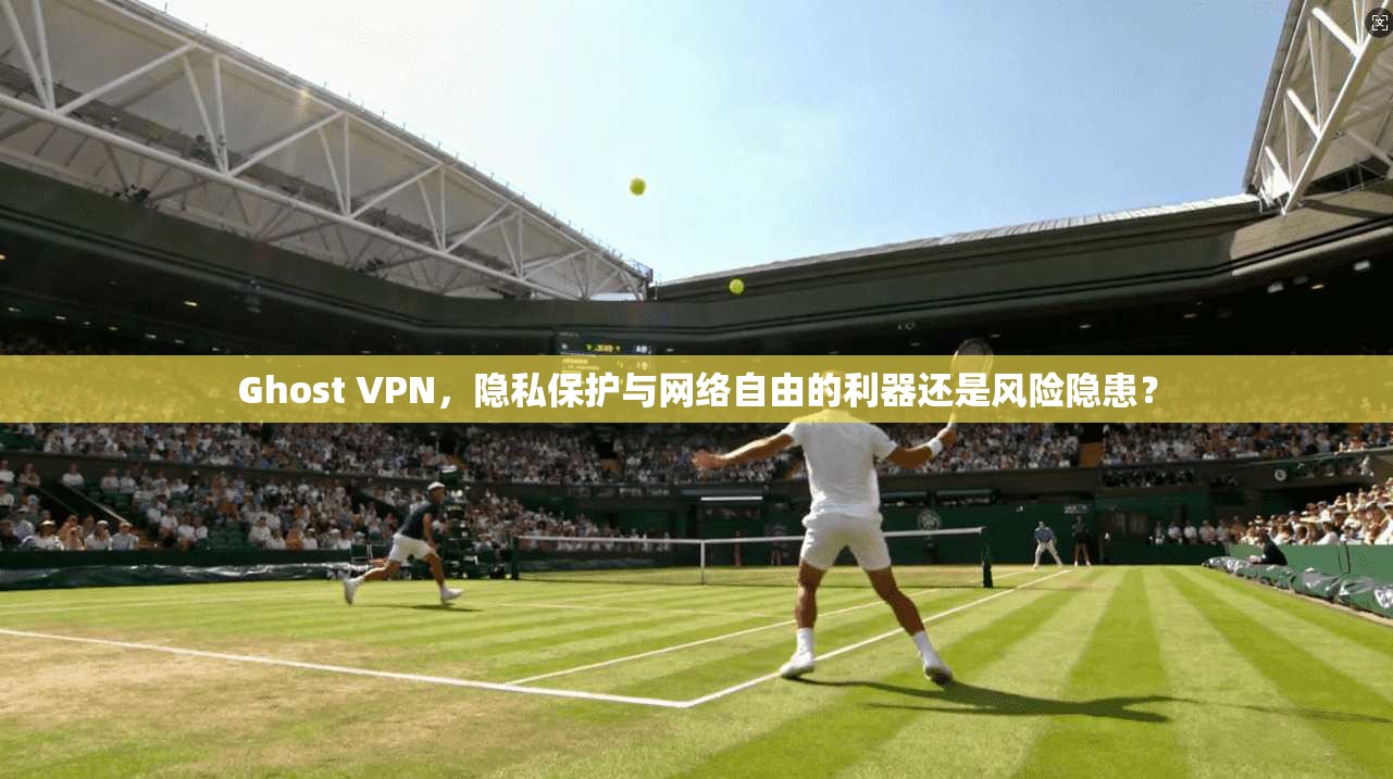 Ghost VPN，隐私保护与网络自由的利器还是风险隐患？