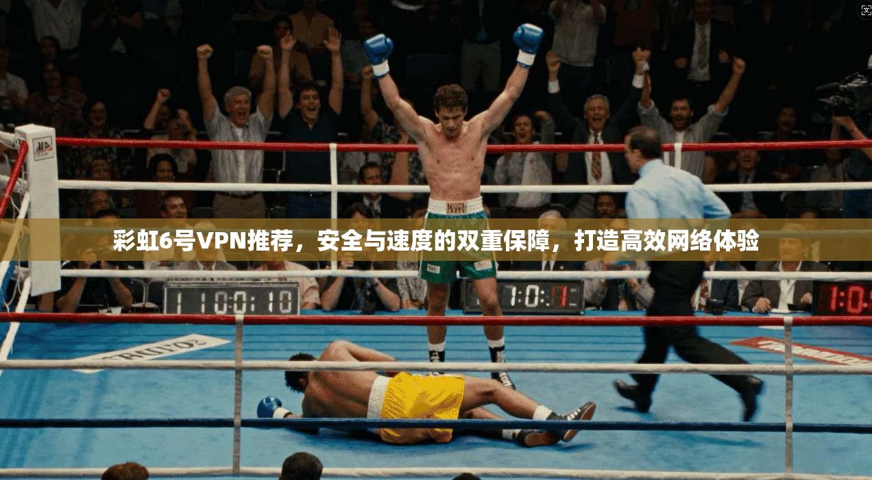 彩虹6号VPN推荐，安全与速度的双重保障，打造高效网络体验