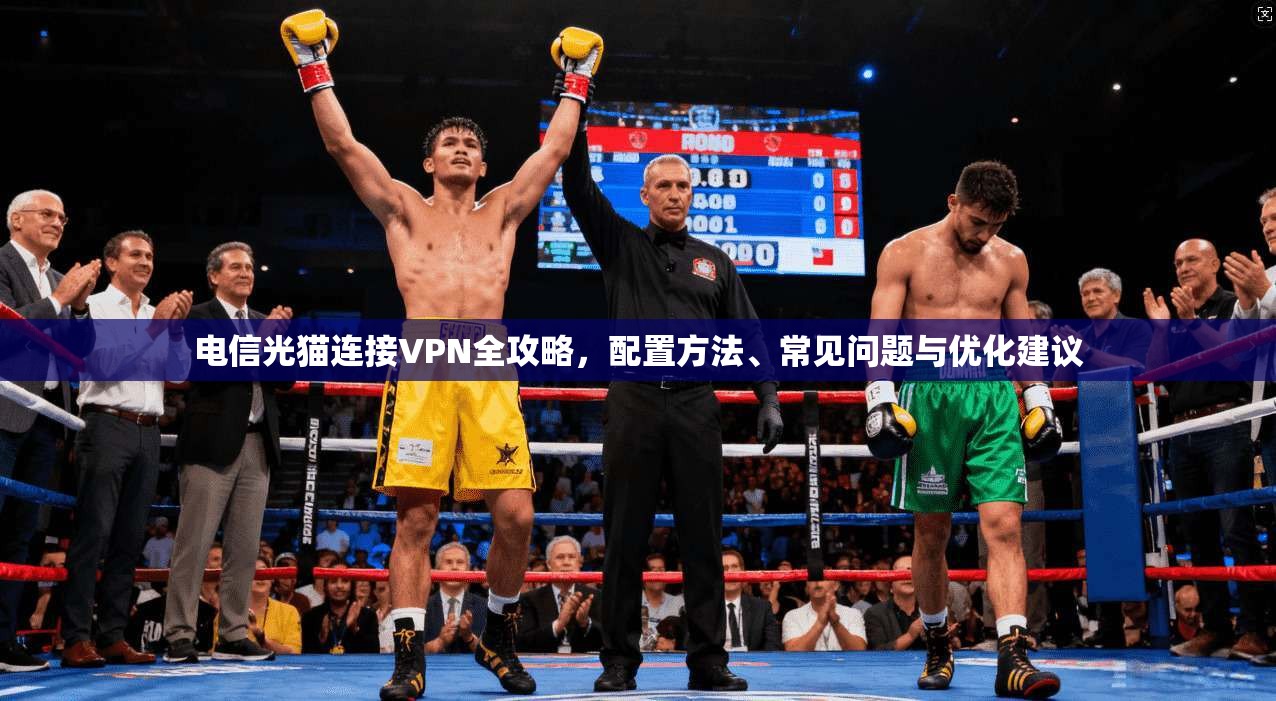 电信光猫连接VPN全攻略，配置方法、常见问题与优化建议
