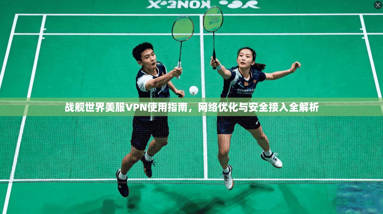 战舰世界美服VPN使用指南，网络优化与安全接入全解析