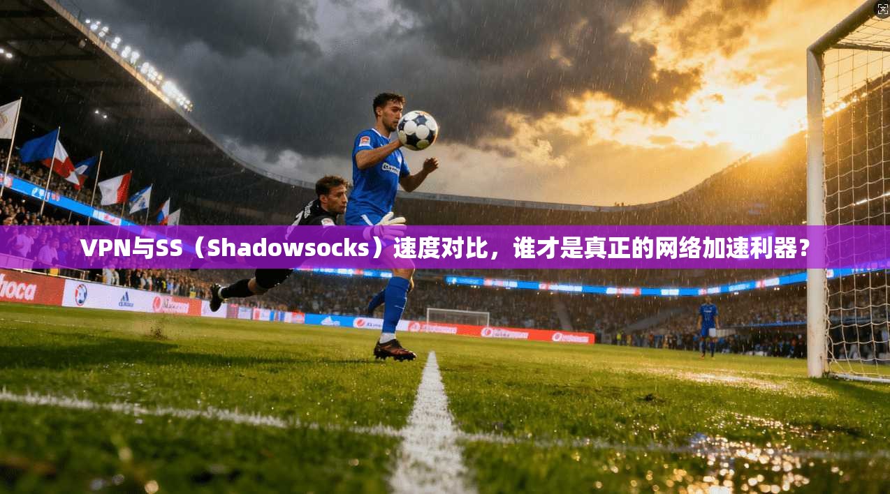 VPN与SS（Shadowsocks）速度对比，谁才是真正的网络加速利器？