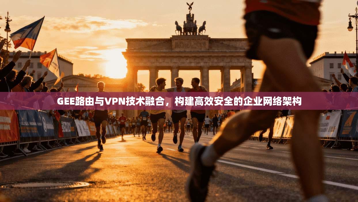 GEE路由与VPN技术融合，构建高效安全的企业网络架构
