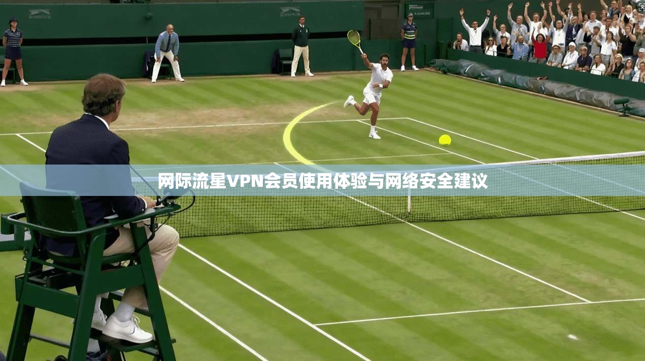 网际流星VPN会员使用体验与网络安全建议