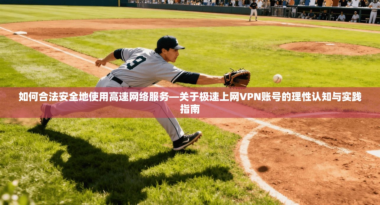 如何合法安全地使用高速网络服务—关于极速上网VPN账号的理性认知与实践指南