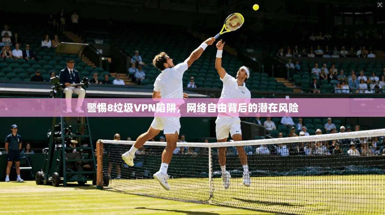 警惕8垃圾VPN陷阱，网络自由背后的潜在风险