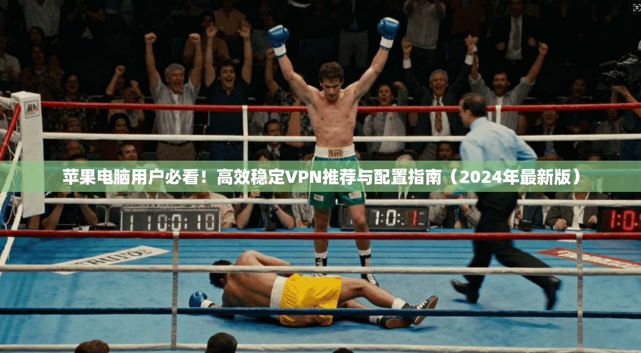 苹果电脑用户必看！高效稳定VPN推荐与配置指南（2024年最新版）