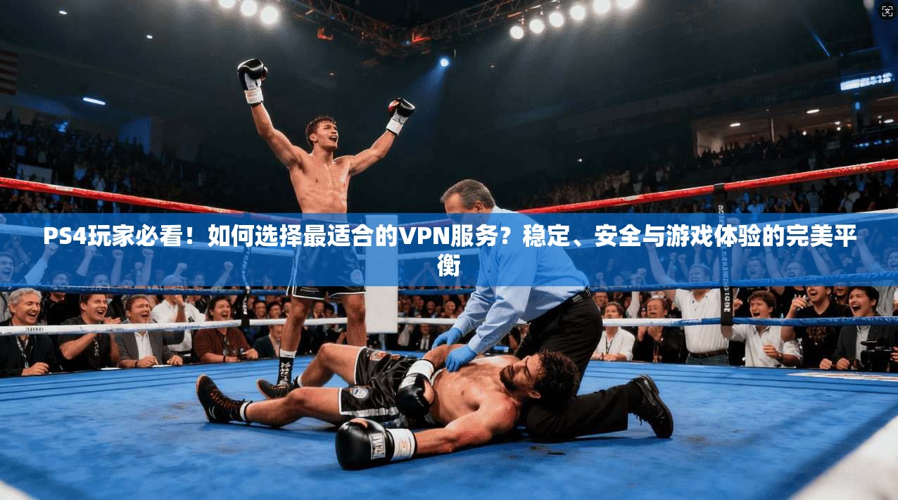 PS4玩家必看！如何选择最适合的VPN服务？稳定、安全与游戏体验的完美平衡