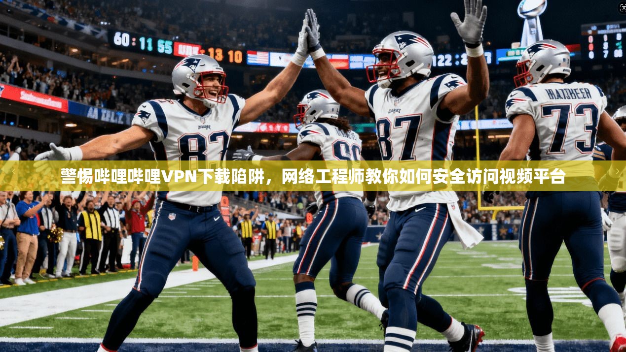 警惕哔哩哔哩VPN下载陷阱，网络工程师教你如何安全访问视频平台