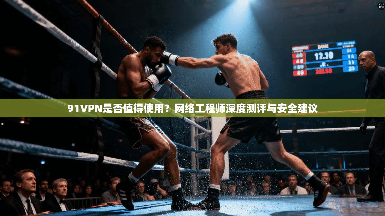91VPN是否值得使用？网络工程师深度测评与安全建议