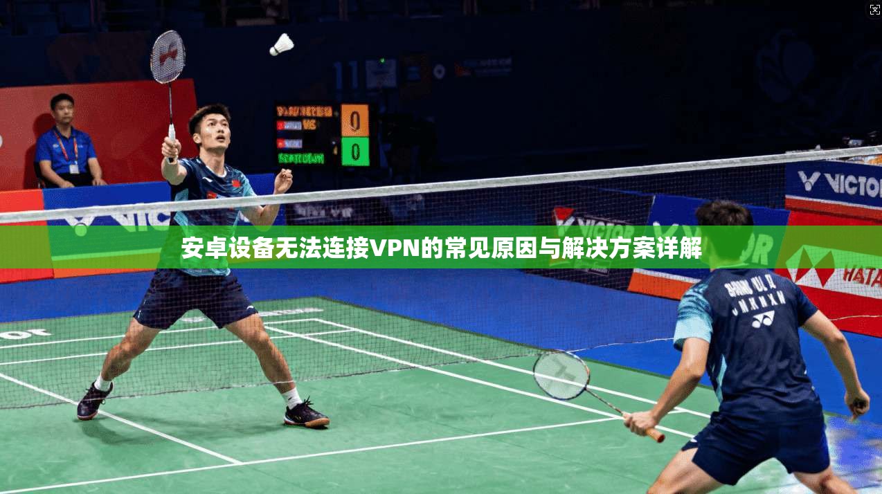 安卓设备无法连接VPN的常见原因与解决方案详解