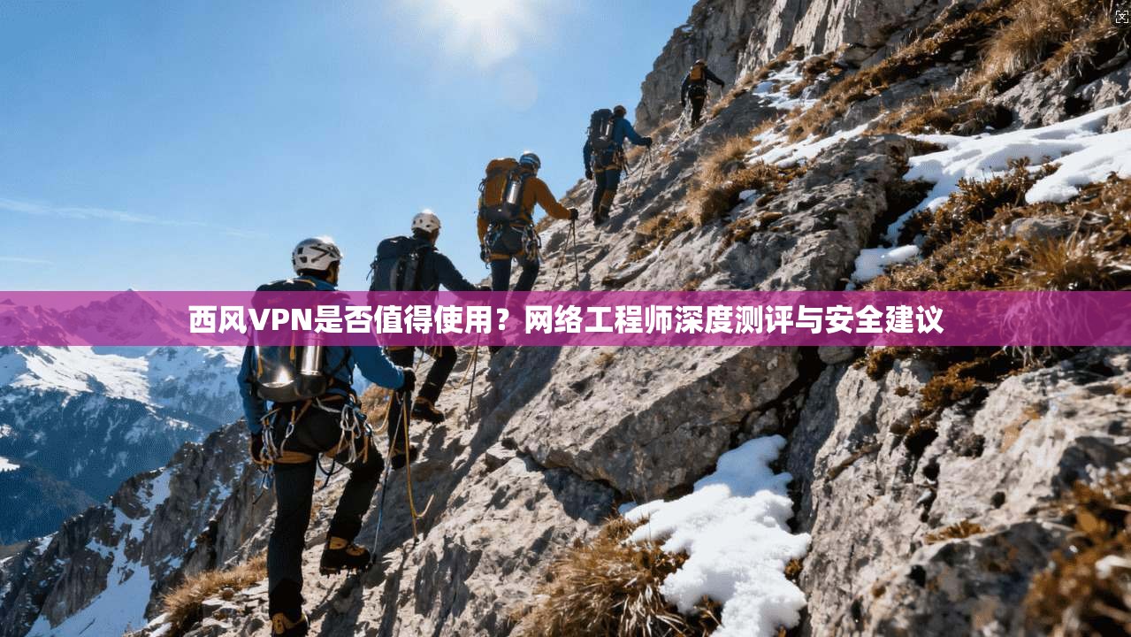 西风VPN是否值得使用？网络工程师深度测评与安全建议