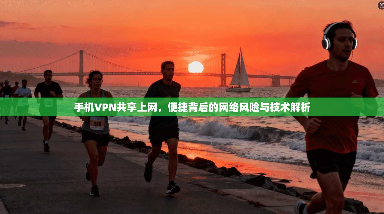 手机VPN共享上网，便捷背后的网络风险与技术解析