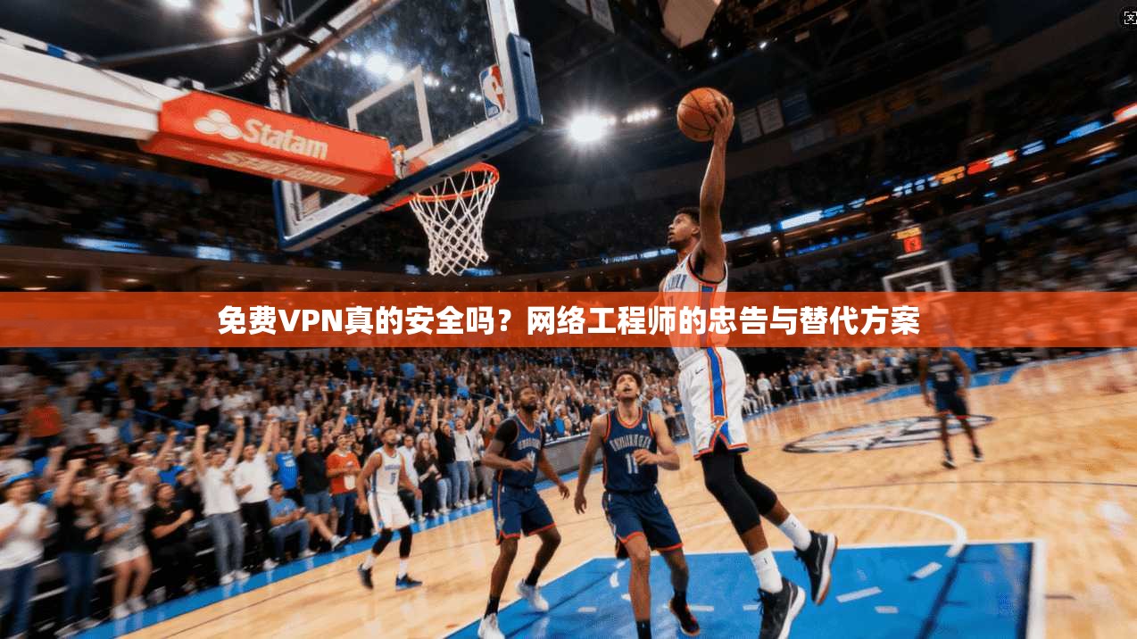 免费VPN真的安全吗？网络工程师的忠告与替代方案
