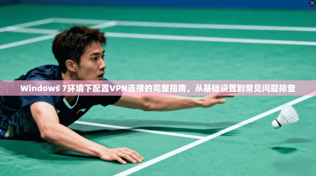 Windows 7环境下配置VPN连接的完整指南，从基础设置到常见问题排查