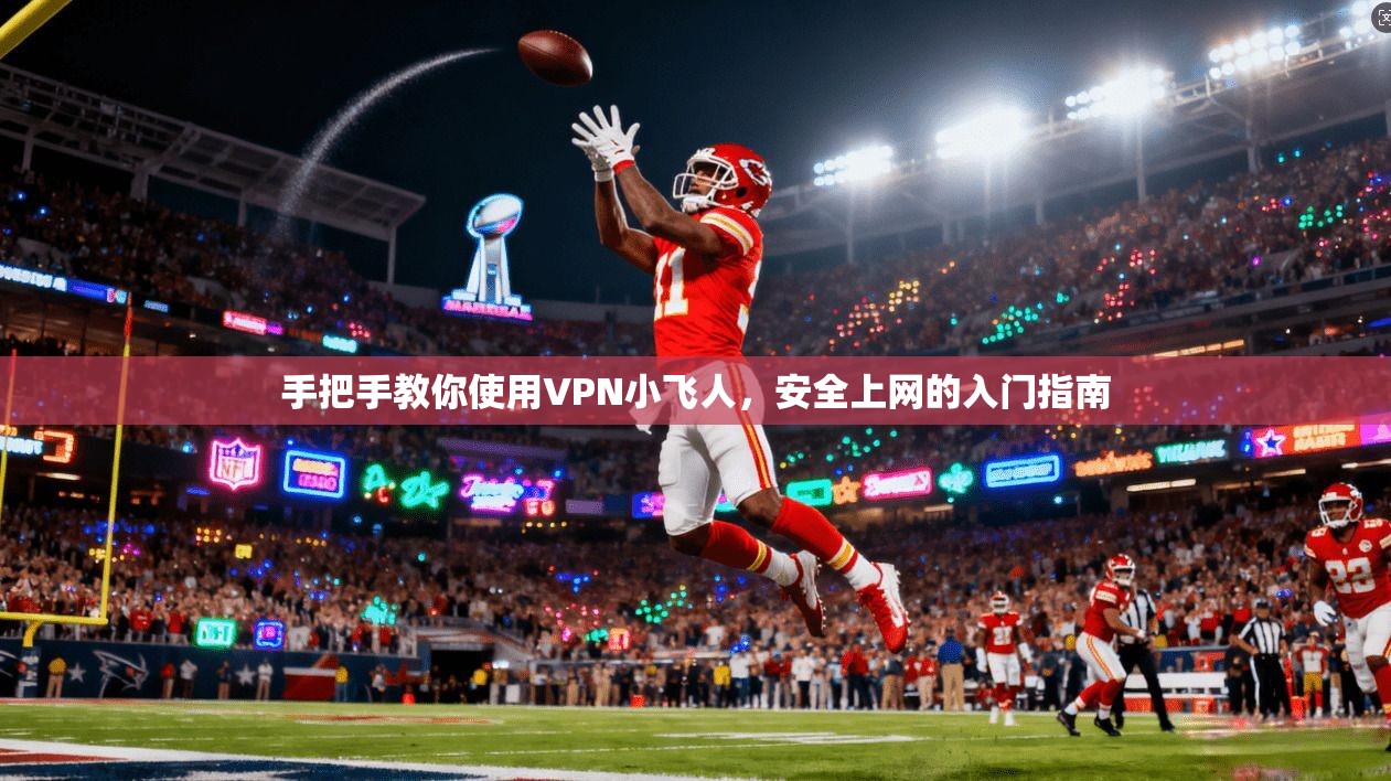 手把手教你使用VPN小飞人，安全上网的入门指南