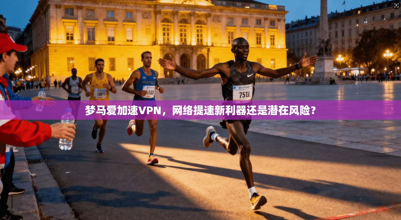 梦马爱加速VPN，网络提速新利器还是潜在风险？