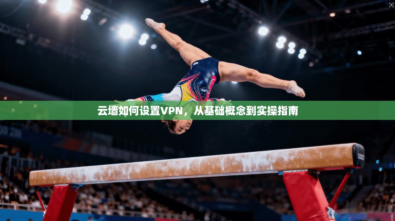 云墙如何设置VPN，从基础概念到实操指南