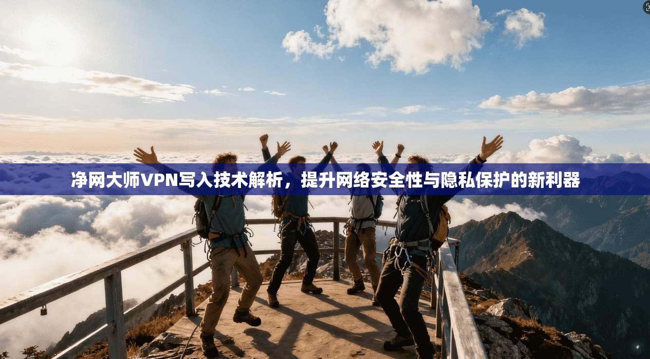 净网大师VPN写入技术解析，提升网络安全性与隐私保护的新利器