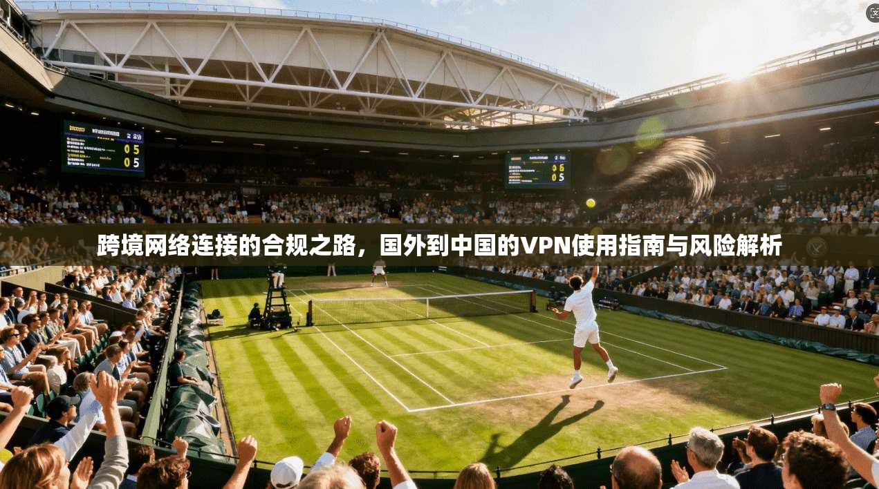 跨境网络连接的合规之路，国外到中国的VPN使用指南与风险解析