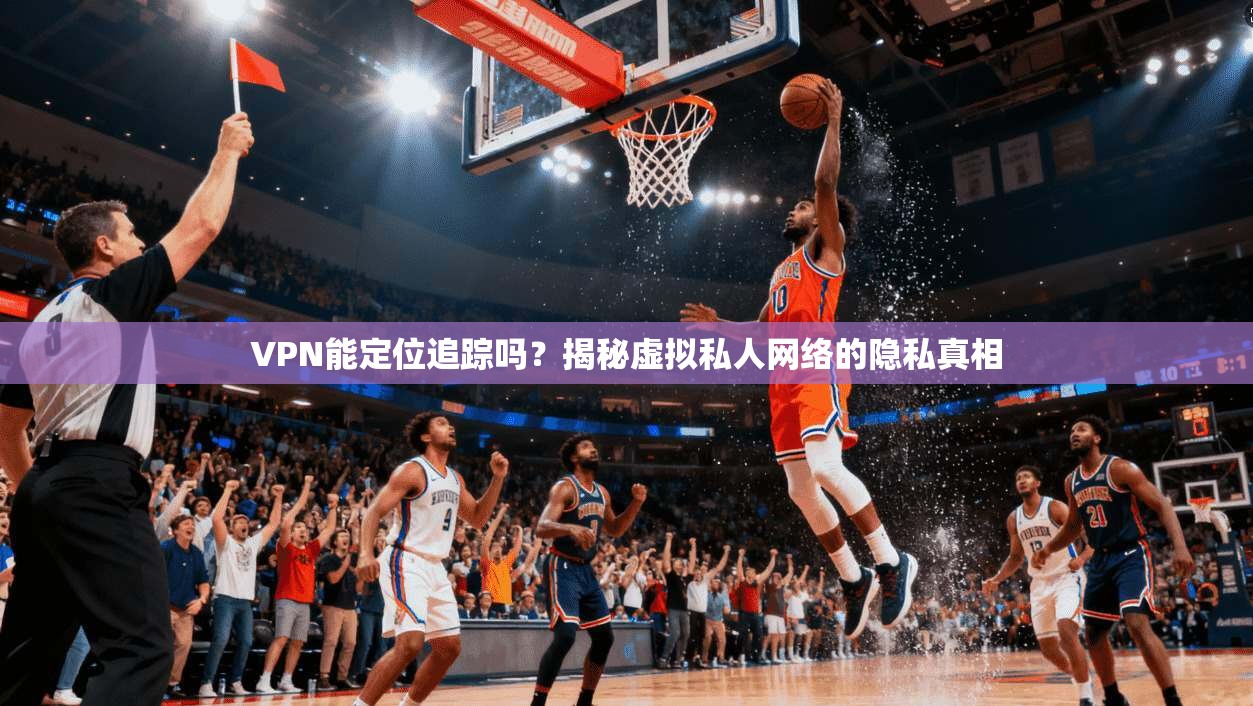 VPN能定位追踪吗？揭秘虚拟私人网络的隐私真相
