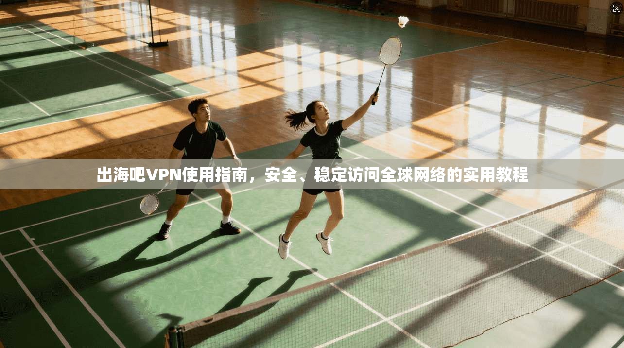 出海吧VPN使用指南，安全、稳定访问全球网络的实用教程
