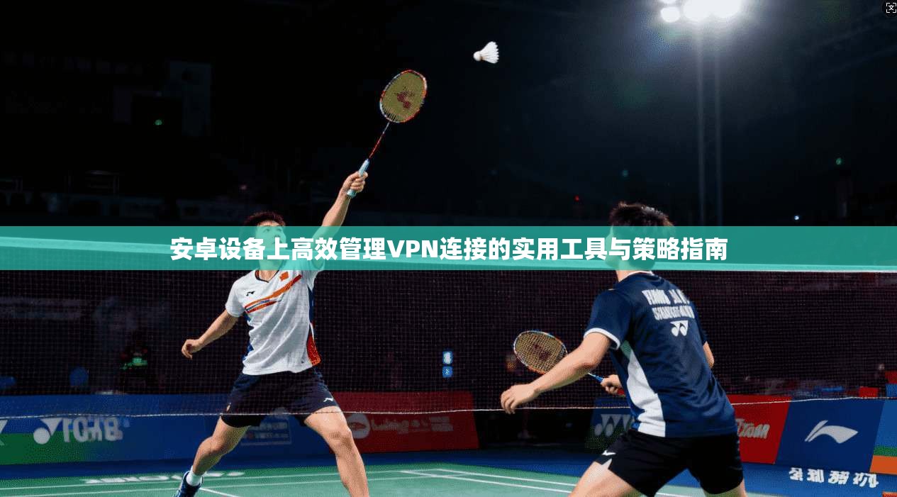 安卓设备上高效管理VPN连接的实用工具与策略指南