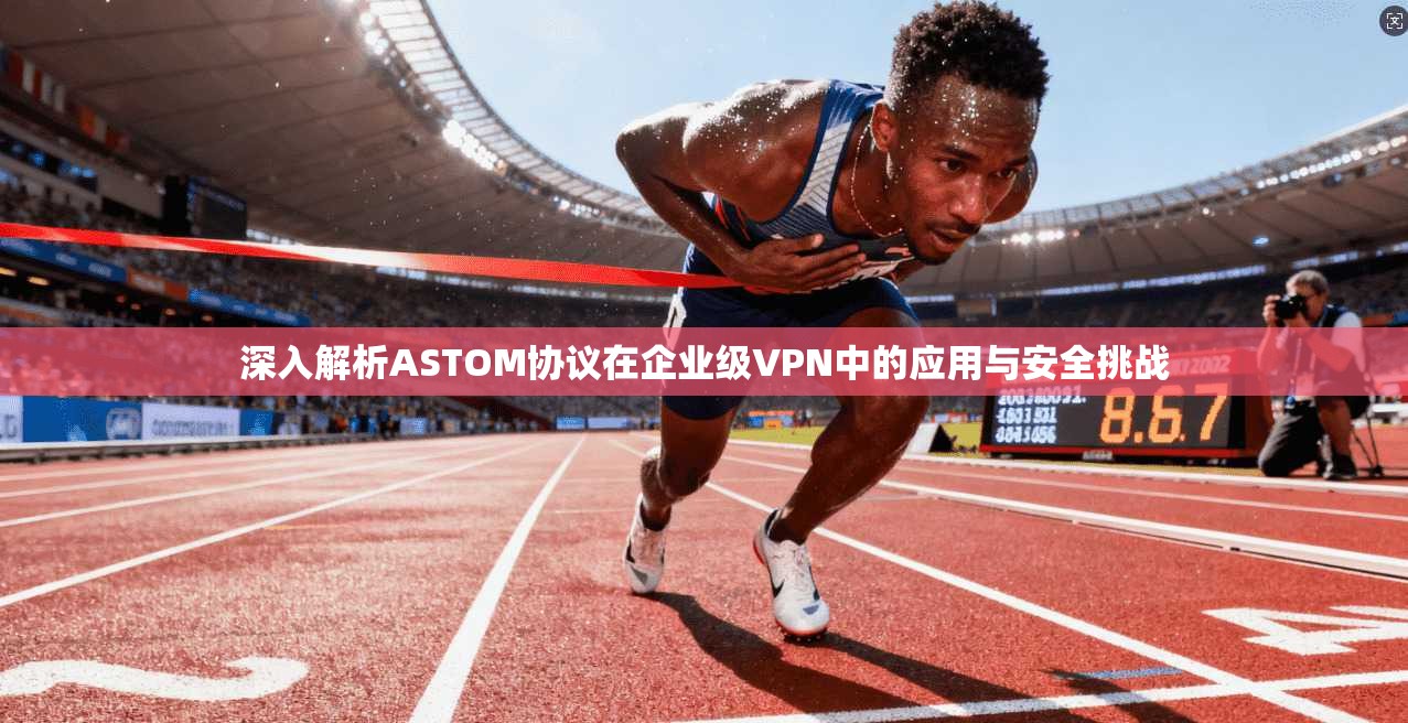 深入解析ASTOM协议在企业级VPN中的应用与安全挑战