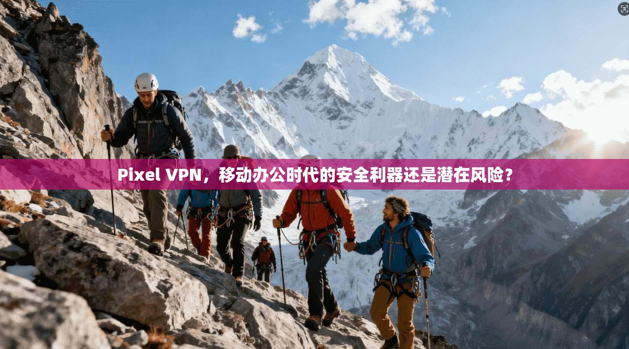 Pixel VPN，移动办公时代的安全利器还是潜在风险？