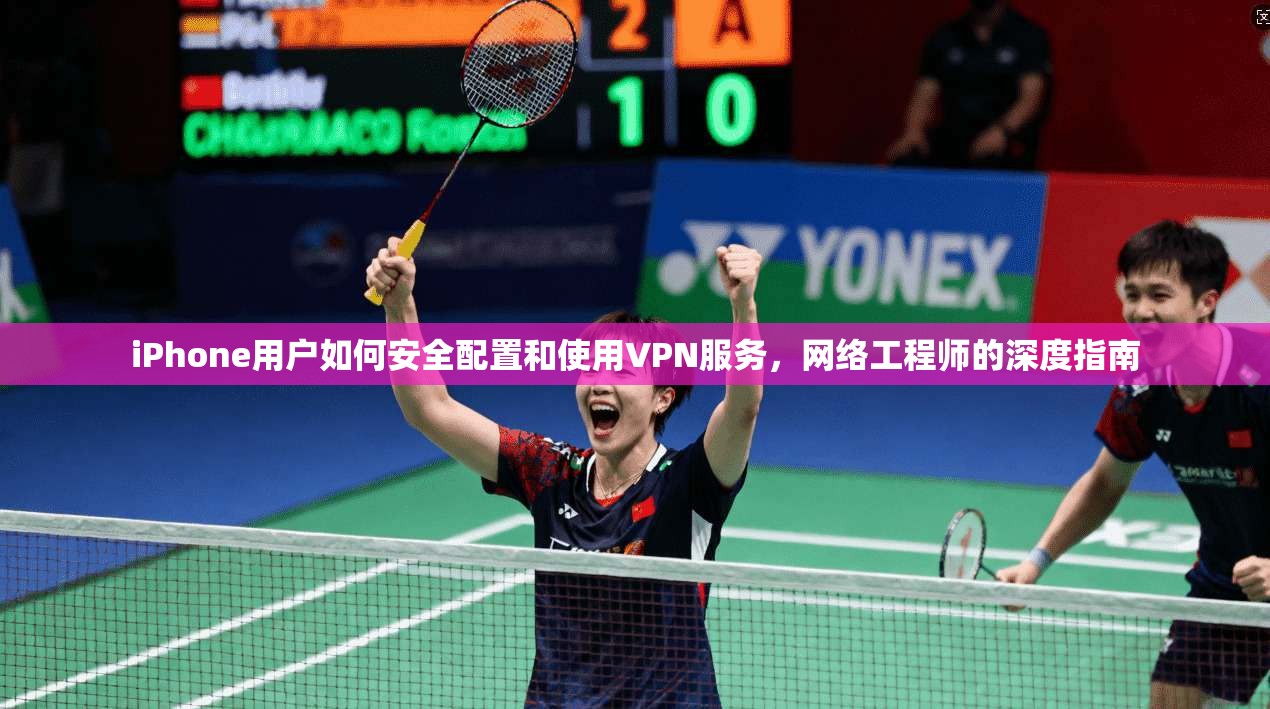 iPhone用户如何安全配置和使用VPN服务，网络工程师的深度指南