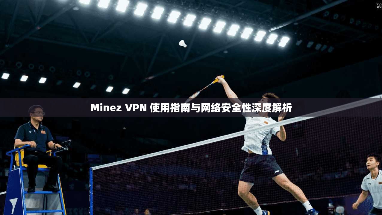 Minez VPN 使用指南与网络安全性深度解析