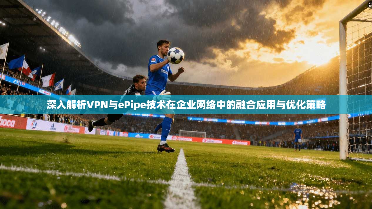 深入解析VPN与ePipe技术在企业网络中的融合应用与优化策略
