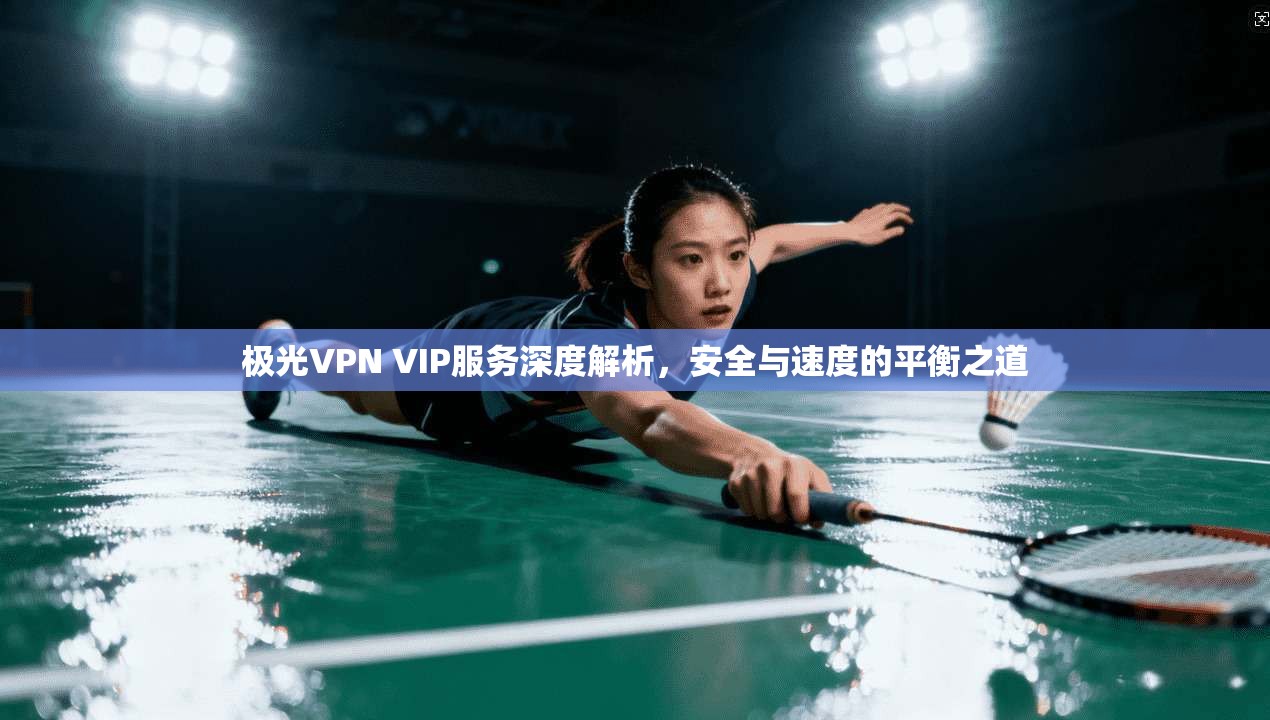 极光VPN VIP服务深度解析，安全与速度的平衡之道
